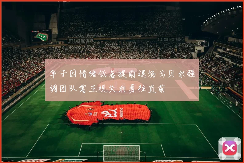 华子因情绪低落提前退场戈贝尔强调团队需正视失利勇往直前