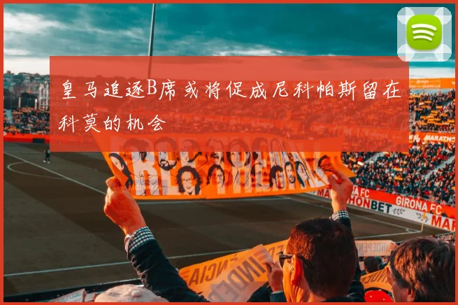 皇马追逐B席或将促成尼科帕斯留在科莫的机会