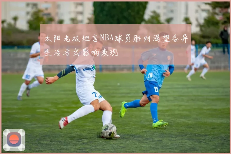 太阳老板坦言NBA球员胜利渴望各异生活方式影响表现