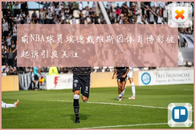 前NBA球员埃德戴维斯因体育博彩被起诉引发关注