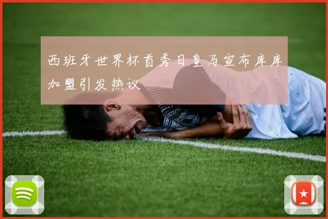 西班牙世界杯首秀日皇马宣布库库加盟引发热议