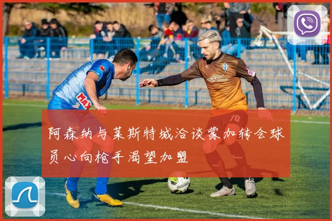 阿森纳与莱斯特城洽谈蒙加转会球员心向枪手渴望加盟