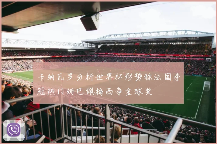 卡纳瓦罗分析世界杯形势称法国夺冠热门姆巴佩梅西争金球奖