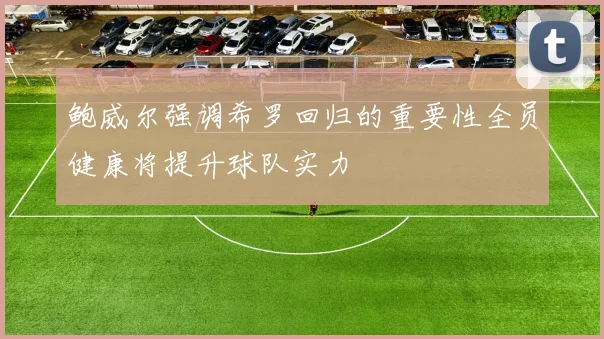 鲍威尔强调希罗回归的重要性全员健康将提升球队实力