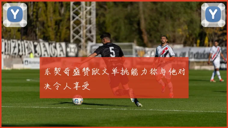 东契奇盛赞欧文单挑能力称与他对决令人享受