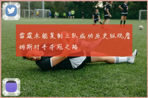 雷霆未能复制三队成功历史纵观詹姆斯对手夺冠之路