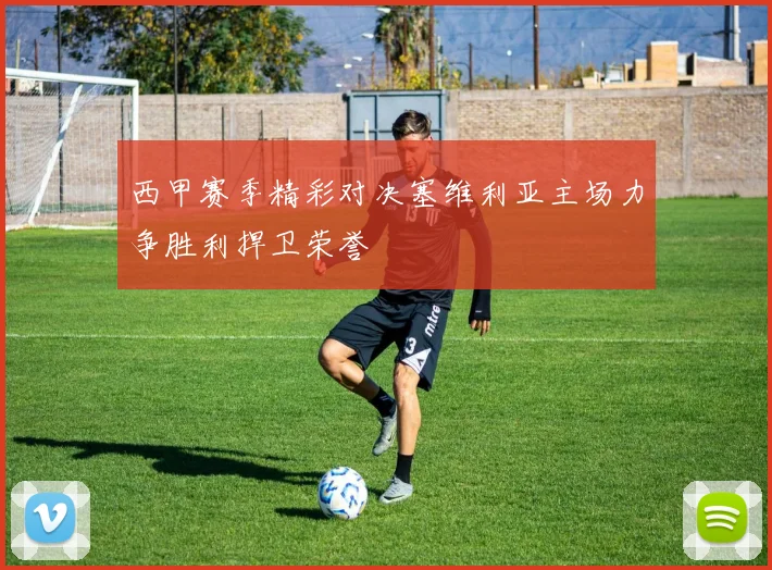 西甲赛季精彩对决塞维利亚主场力争胜利捍卫荣誉