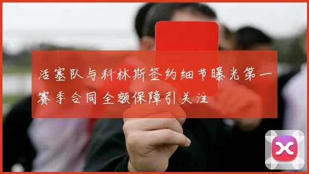 活塞队与科林斯签约细节曝光第一赛季合同全额保障引关注