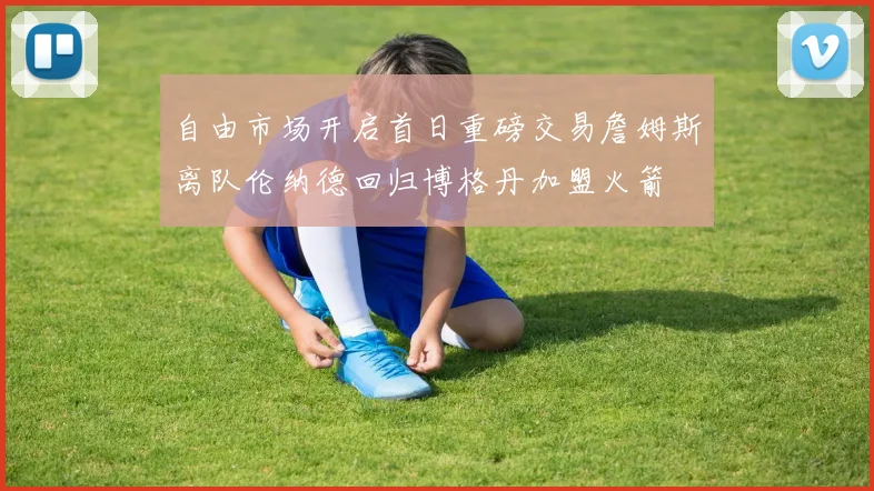 自由市场开启首日重磅交易詹姆斯离队伦纳德回归博格丹加盟火箭