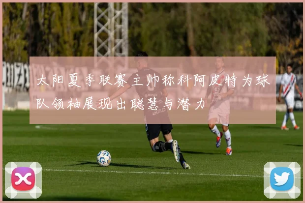 太阳夏季联赛主帅称科阿皮特为球队领袖展现出聪慧与潜力