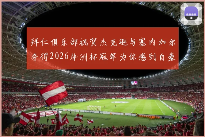 拜仁俱乐部祝贺杰克逊与塞内加尔夺得2026非洲杯冠军为你感到自豪