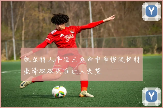 凯尔特人半场三分命中率惨淡怀特豪泽双双失准让人失望