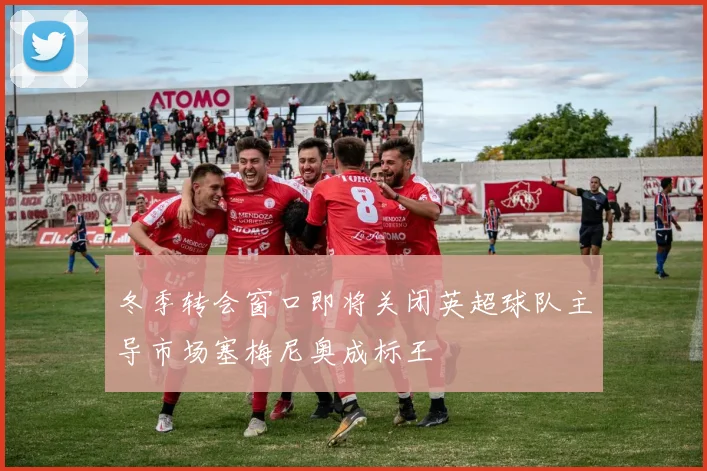 冬季转会窗口即将关闭英超球队主导市场塞梅尼奥成标王