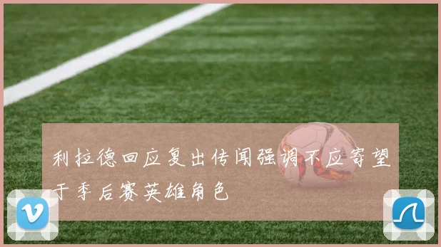 利拉德回应复出传闻强调不应寄望于季后赛英雄角色