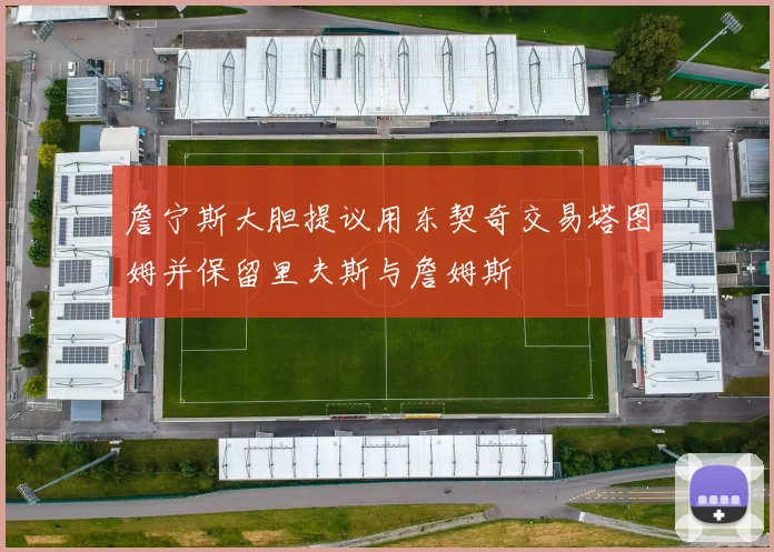 詹宁斯大胆提议用东契奇交易塔图姆并保留里夫斯与詹姆斯