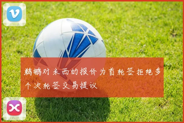 鹈鹕对米西的报价为首轮签拒绝多个次轮签交易提议