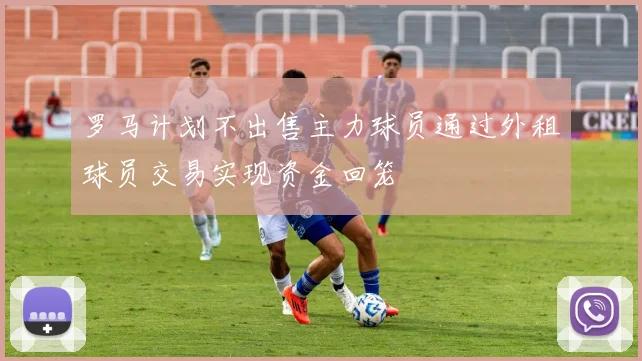罗马计划不出售主力球员通过外租球员交易实现资金回笼