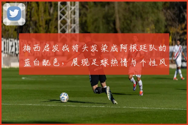 梅西启发我将头发染成阿根廷队的蓝白配色，展现足球热情与个性风采