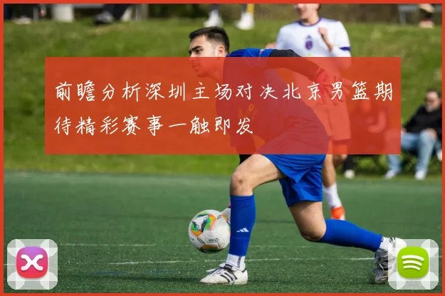 前瞻分析深圳主场对决北京男篮期待精彩赛事一触即发