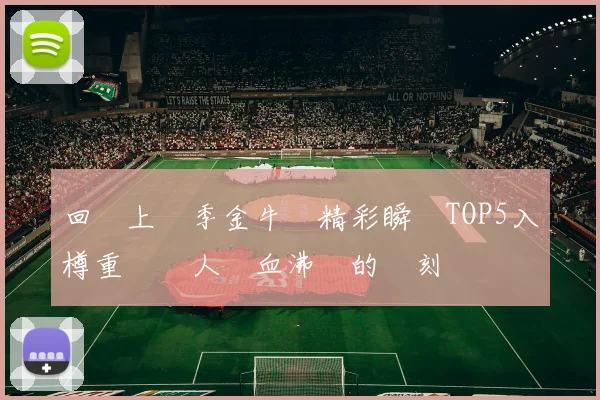 回顧上賽季金牛隊精彩瞬間TOP5入樽重溫讓人熱血沸騰的時刻