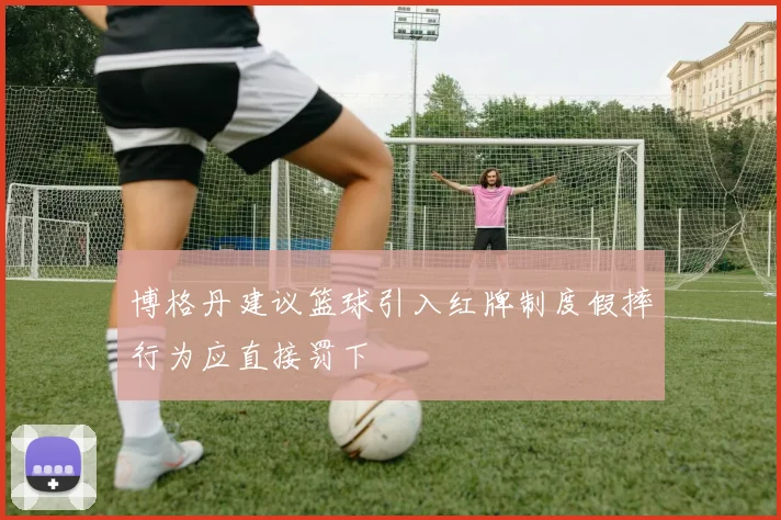 博格丹建议篮球引入红牌制度假摔行为应直接罚下
