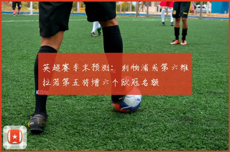 英超赛季末预测：利物浦或第六维拉若第五将增六个欧冠名额