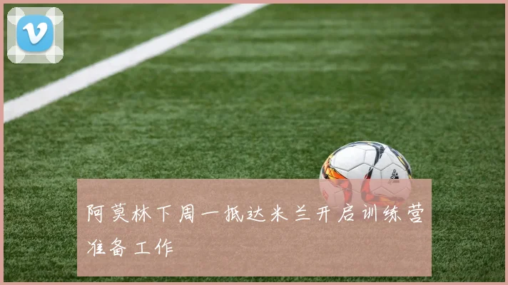 阿莫林下周一抵达米兰开启训练营准备工作