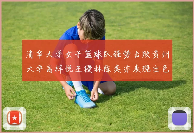 清华大学女子篮球队强势击败贵州大学高梓悦王镘淋陈奕亦表现出色贡献显著