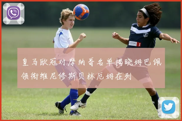 皇马欧冠对摩纳哥名单揭晓姆巴佩领衔维尼修斯贝林厄姆在列