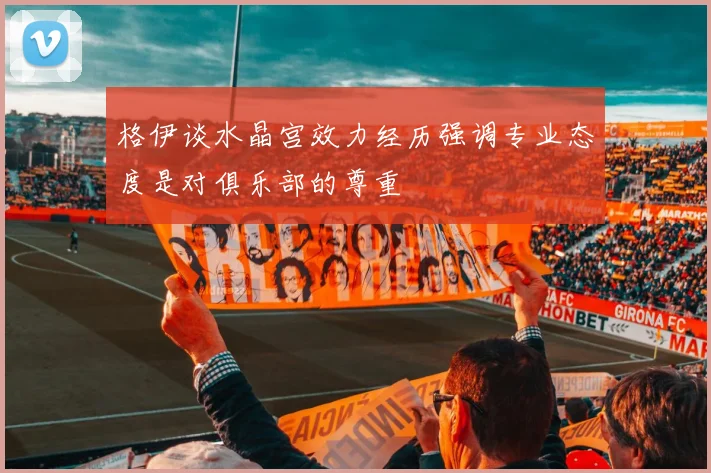 格伊谈水晶宫效力经历强调专业态度是对俱乐部的尊重