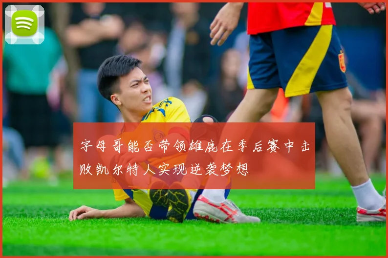 字母哥能否带领雄鹿在季后赛中击败凯尔特人实现逆袭梦想
