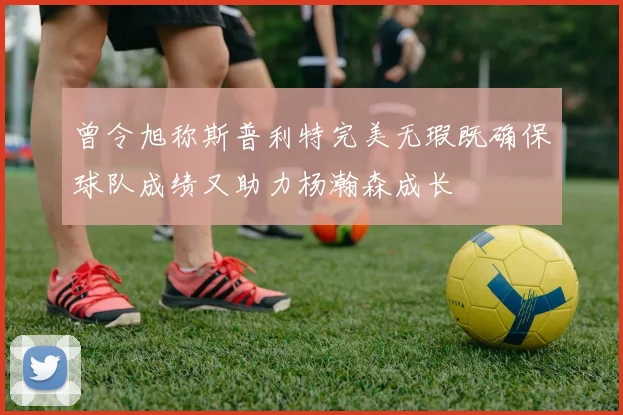 曾令旭称斯普利特完美无瑕既确保球队成绩又助力杨瀚森成长