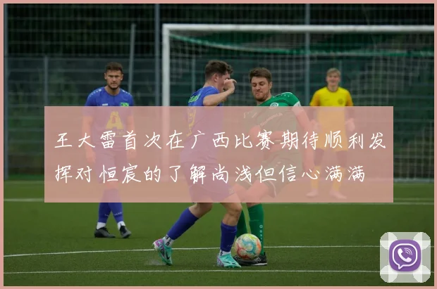 王大雷首次在广西比赛期待顺利发挥对恒宸的了解尚浅但信心满满