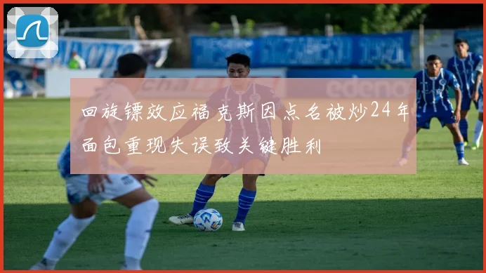 回旋镖效应福克斯因点名被炒24年面包重现失误致关键胜利